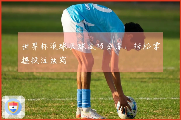 世界杯滚球买球技巧分享，轻松掌握投注诀窍