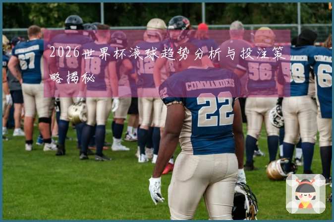 2026世界杯滚球趋势分析与投注策略揭秘