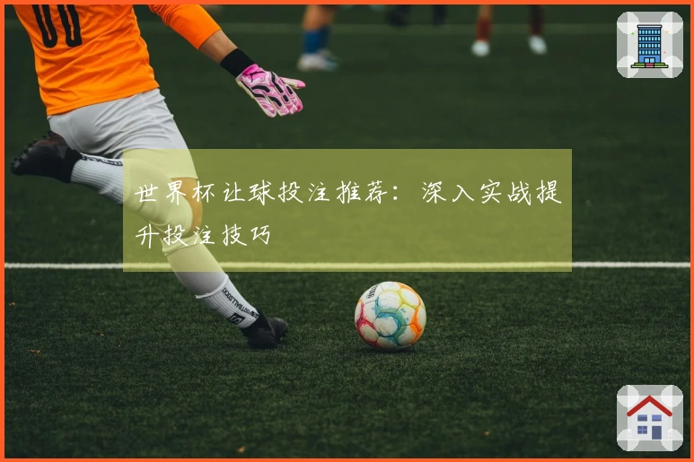 世界杯让球投注推荐：深入实战提升投注技巧