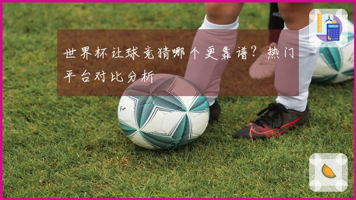 世界杯让球竞猜哪个更靠谱？热门平台对比分析