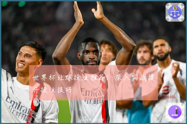 世界杯让球投注推荐：深入实战提升投注技巧
