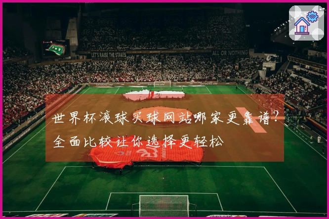 世界杯滚球买球网站哪家更靠谱？全面比较让你选择更轻松