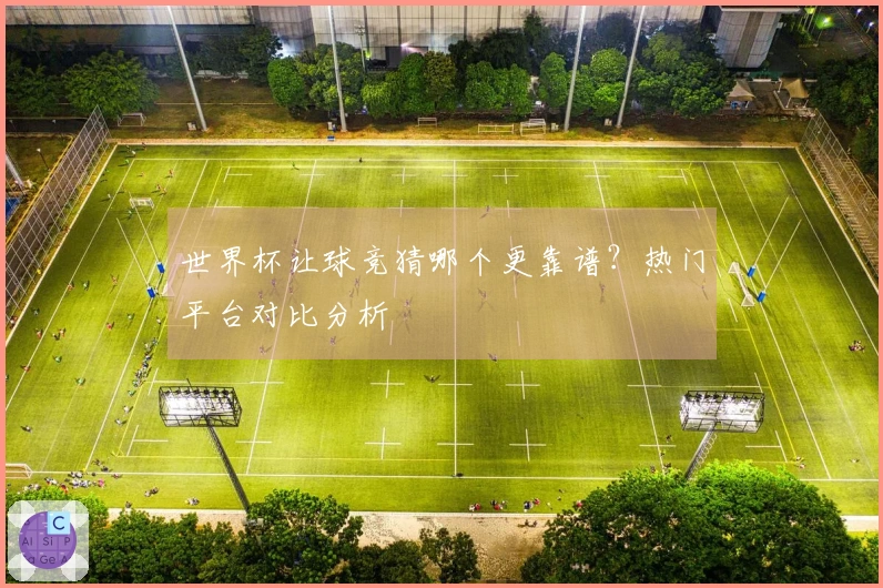 世界杯让球竞猜哪个更靠谱？热门平台对比分析