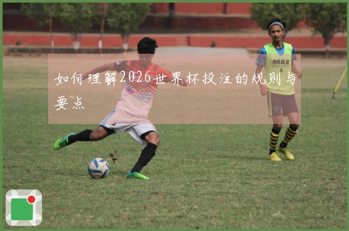 如何理解2026世界杯投注的规则与要点