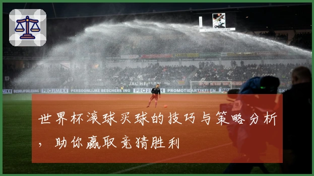 世界杯滚球买球的技巧与策略分析，助你赢取竞猜胜利