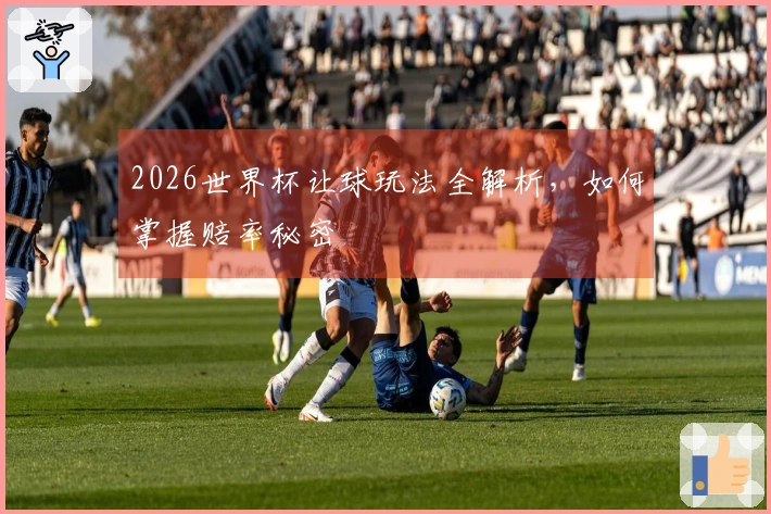 2026世界杯让球玩法全解析，如何掌握赔率秘密