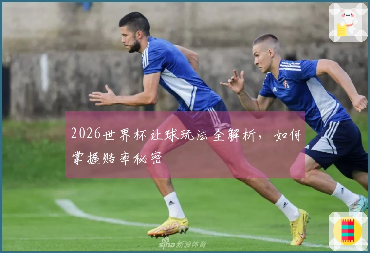 2026世界杯让球玩法全解析，如何掌握赔率秘密