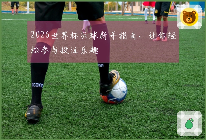 2026世界杯买球新手指南，让你轻松参与投注乐趣