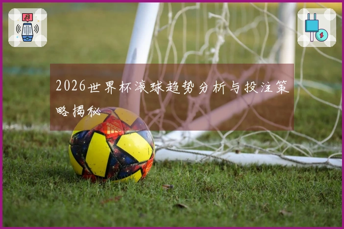 2026世界杯滚球趋势分析与投注策略揭秘