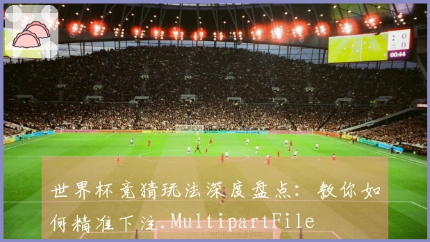 世界杯竞猜玩法深度盘点：教你如何精准下注.MultipartFile