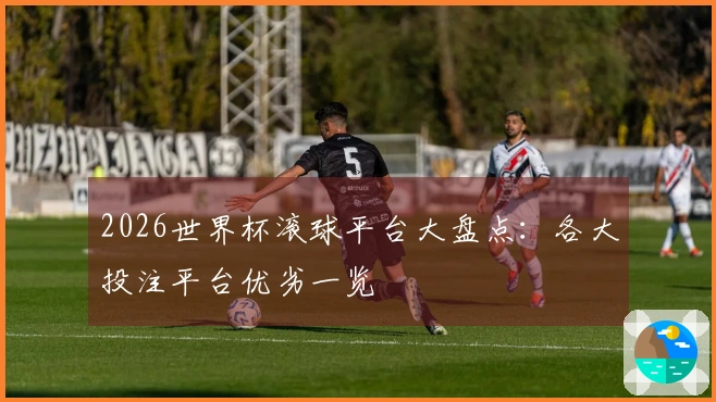2026世界杯滚球平台大盘点：各大投注平台优劣一览