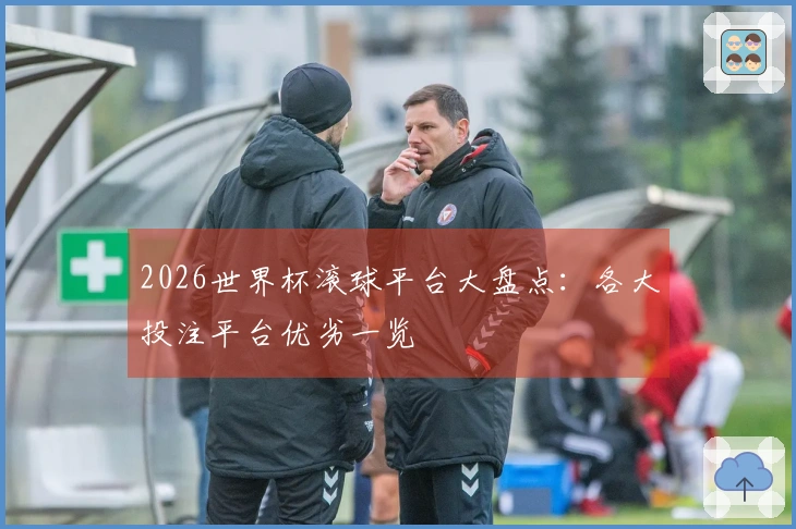 2026世界杯滚球平台大盘点：各大投注平台优劣一览