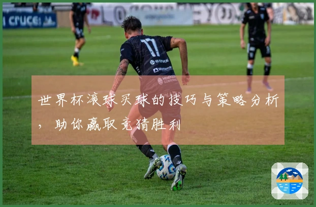 世界杯滚球买球的技巧与策略分析，助你赢取竞猜胜利